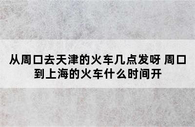 从周口去天津的火车几点发呀 周口到上海的火车什么时间开